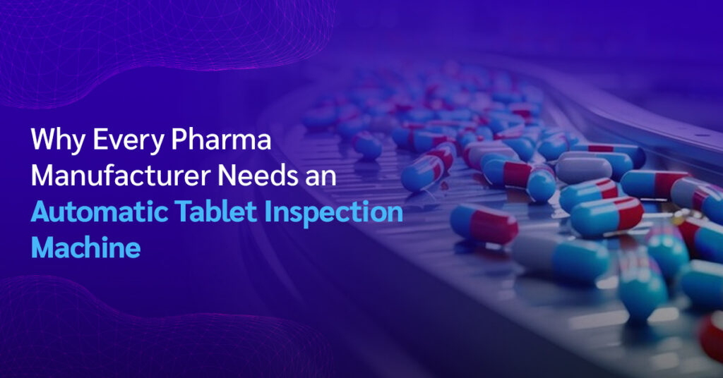 Why Every Pharma Manufacturer Needs an Automatic Tablet Inspection Machine